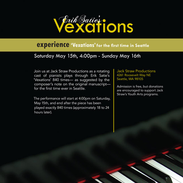 Image promoting Erik Satie's Vexations at Jack Straw, May 15-16, 2010. Black background with piano keys on the bottom, text reading Join us at Jack Straw Productions as a rotating cast of pianists plays through Erik Satie's infamous "Vexations" theme 840 times, as suggested by the composer's note on the original manuscript, for the first time ever in Seattle.