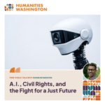 Photo of a robot with camera lens for a face. Inset photo of Shankar Narayan. Text reads Humanities Washington. Free public talk with Shankar Narayan. A.I., Civil Rights, and the Fight for a Just Future.