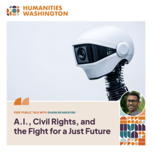 Photo of a robot with camera lens for a face. Inset photo of Shankar Narayan. Text reads Humanities Washington. Free public talk with Shankar Narayan. A.I., Civil Rights, and the Fight for a Just Future.