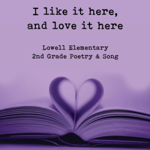 On a purple background, a book laying down with its middle pages folded up into the shape of a heart. Text reads I like it here, and love it here. Lowell Elementary 2nd Grade Poetry and Song.