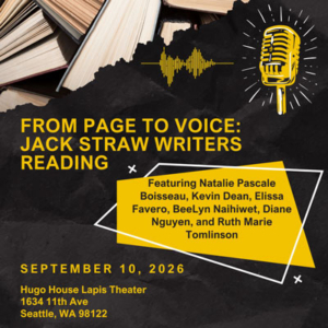 From Page to Voice: Jack Straw Writers Reading Featuring Natalie Pascale Boisseau, Kevin Dean, Elissa Favero, BeeLyn Naihiwet, Diane Nguyen, and Ruth Marie Tomlinson, September 10, 2026 Hugo House