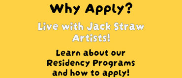 Text on a yellow background: Why Apply? Live with Jack Straw Artists! Learn about our residency programs and how to apply.